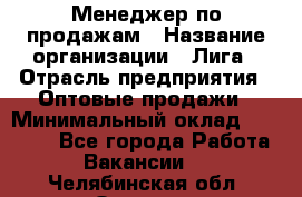 Менеджер по продажам › Название организации ­ Лига › Отрасль предприятия ­ Оптовые продажи › Минимальный оклад ­ 35 000 - Все города Работа » Вакансии   . Челябинская обл.,Озерск г.